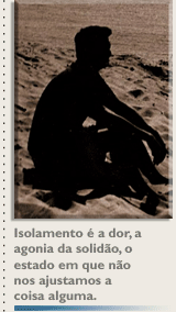 Isolamento é a dor, a agonia da solidão, o estado em que não nos ajustamos a coisa alguma.